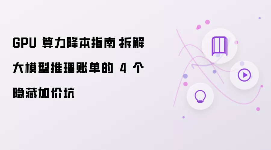 GPU 算力降本指南：拆解大模型推理账单的 4 个隐藏加价坑