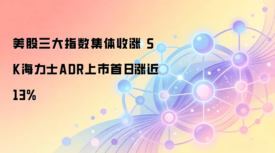 美股三大指数集体收涨 SK海力士ADR上市首日涨近13%