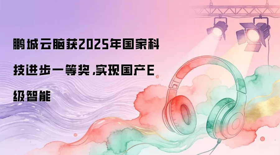 鹏城云脑获2025年国家科技进步一等奖，实现国产E级智能