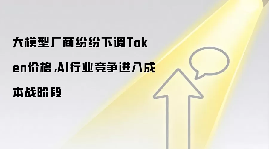 大模型厂商纷纷下调Token价格，AI行业竞争进入成本战阶段