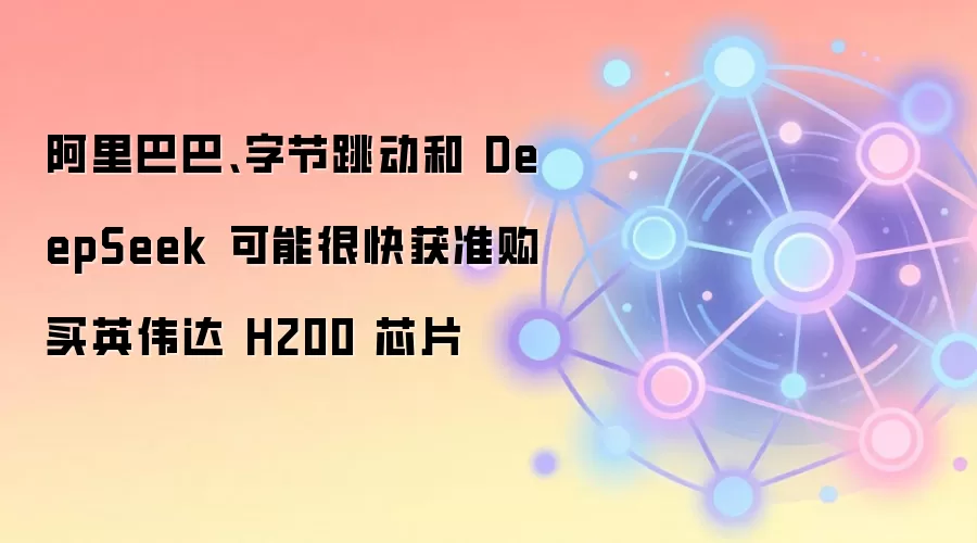 阿里巴巴、字节跳动和 DeepSeek 可能很快获准购买英伟达 H200 芯片