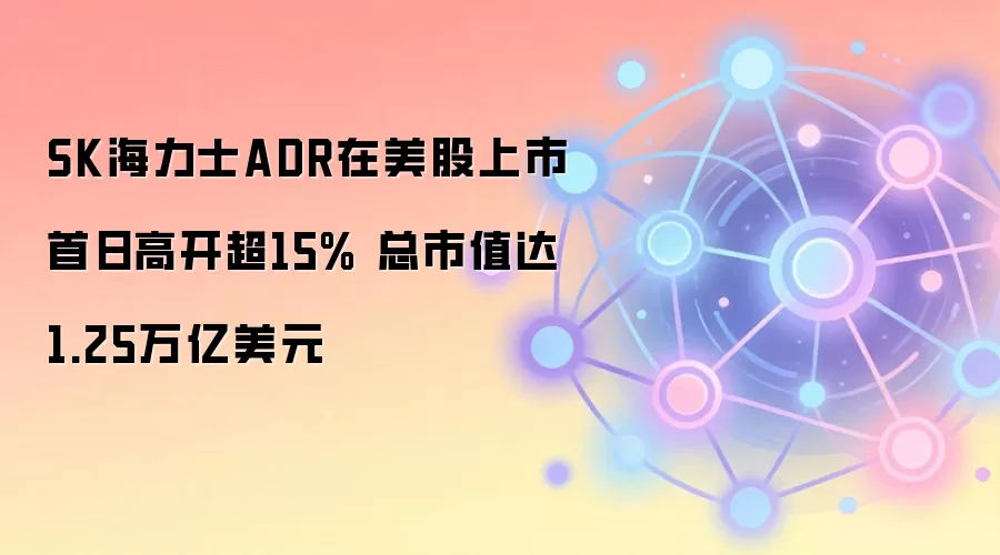 SK海力士ADR在美股上市首日高开超15% 总市值达1.25万亿美元