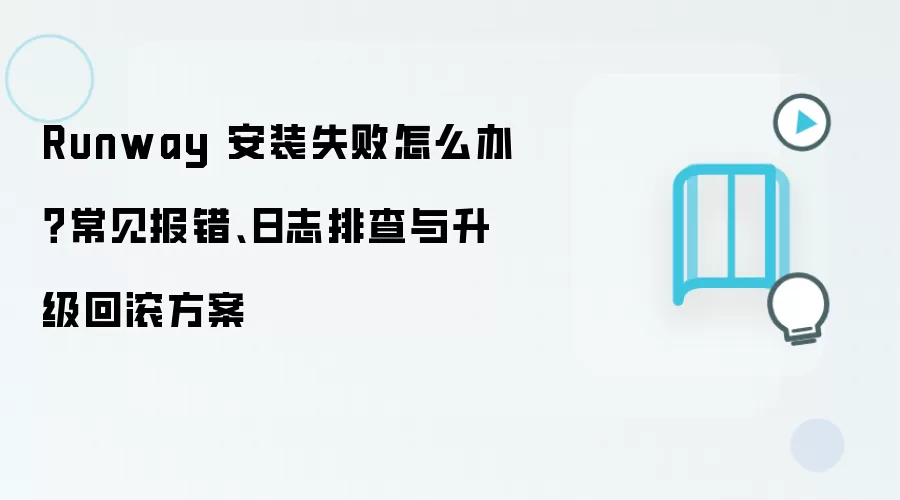 Runway 安装失败怎么办？常见报错、日志排查与升级回滚方案