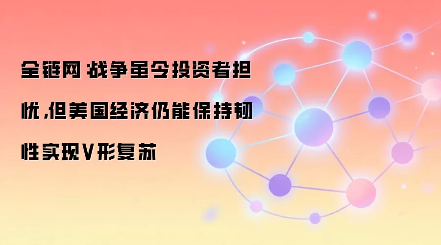 全链网：战争虽令投资者担忧，但美国经济仍能保持韧性实现V形复苏