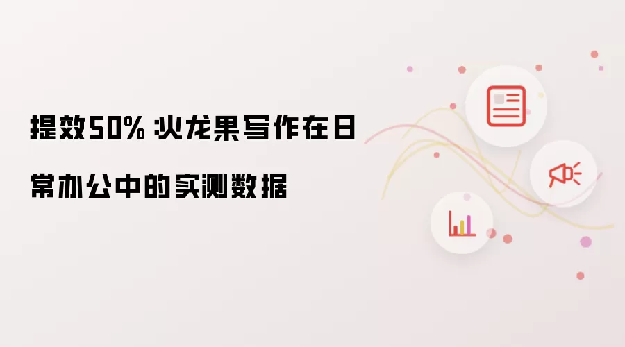 提效50%：火龙果写作在日常办公中的实测数据