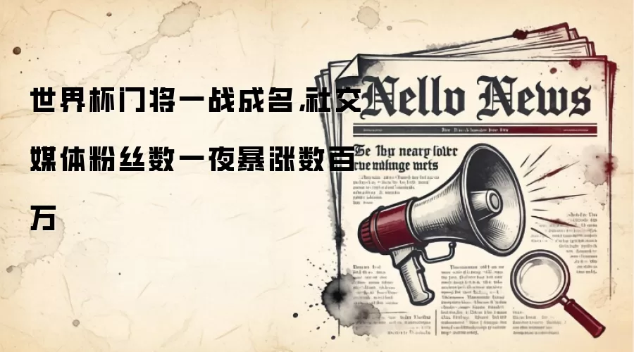 世界杯门将一战成名,社交媒体粉丝数一夜暴涨数百万