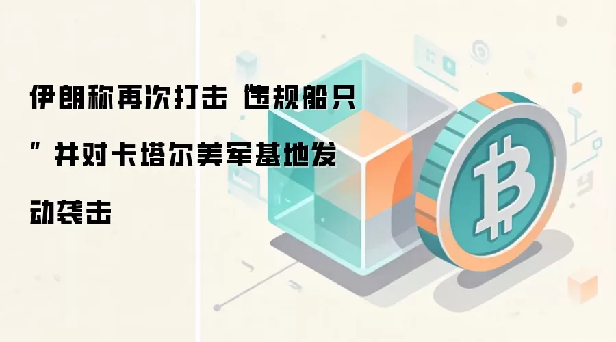 伊朗称再次打击“违规船只” 并对卡塔尔美军基地发动袭击