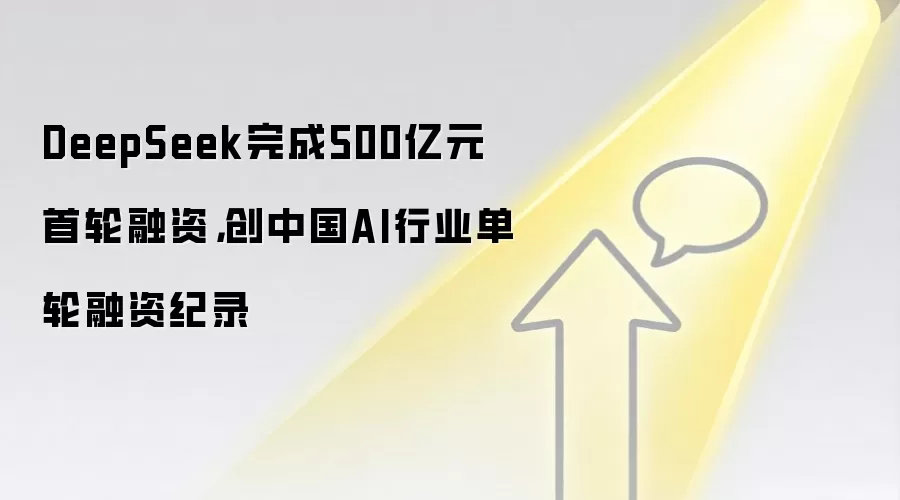 DeepSeek完成500亿元首轮融资，创中国AI行业单轮融资纪录