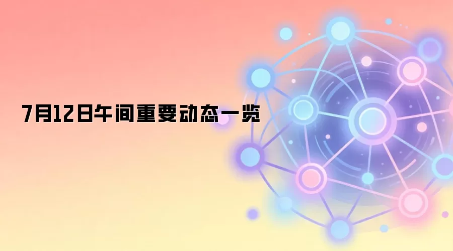 7月12日午间重要动态一览