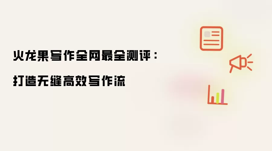 火龙果写作全网最全测评:打造无缝高效写作流