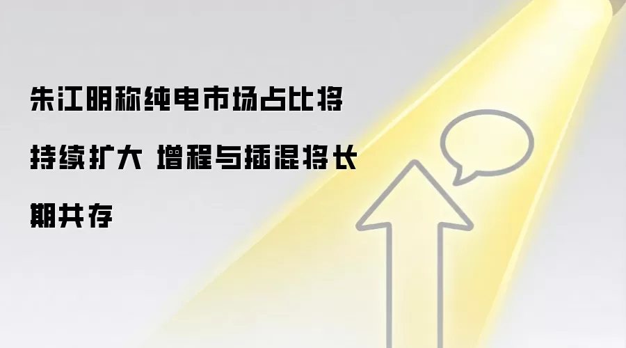 朱江明称纯电市场占比将持续扩大 增程与插混将长期共存