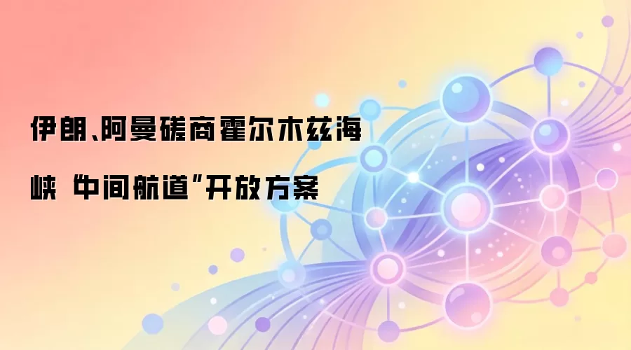 伊朗、阿曼磋商霍尔木兹海峡“中间航道”开放方案