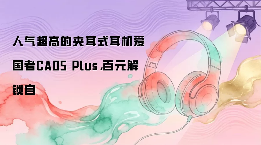人气超高的夹耳式耳机爱国者CA05 Plus,百元解锁自