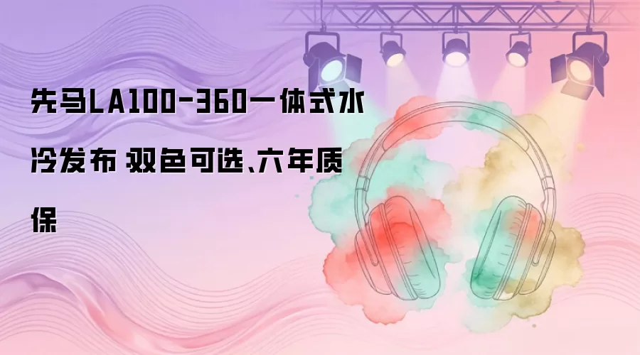 先马LA100-360一体式水冷发布：双色可选、六年质保