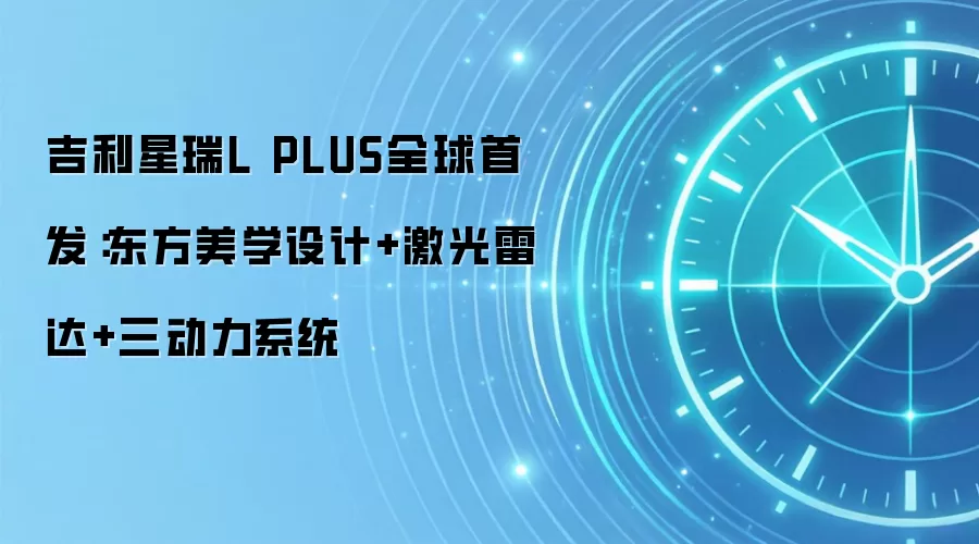 吉利星瑞L PLUS全球首发:东方美学设计+激光雷达+三动力系统