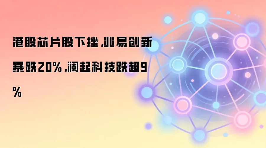 港股芯片股下挫,兆易创新暴跌20%,澜起科技跌超9%