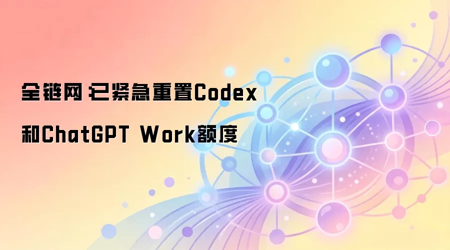 全链网：已紧急重置Codex和ChatGPT Work额度