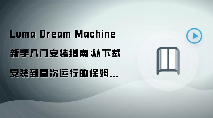 Luma Dream Machine 新手入门安装指南:从下载安装到首次运行的保姆级教程