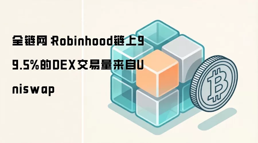 全链网：Robinhood链上99.5%的DEX交易量来自Uniswap