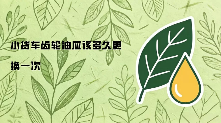 小货车齿轮油应该多久更换一次