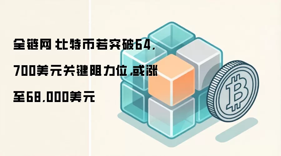 全链网:比特币若突破64,700美元关键阻力位,或涨至68,000美元