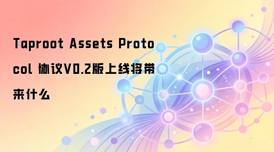 Taproot Assets Protocol 协议V0.2版上线将带来什么