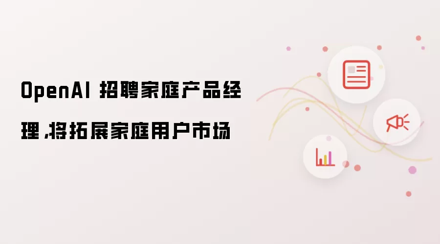 OpenAI 招聘家庭产品经理，将拓展家庭用户市场