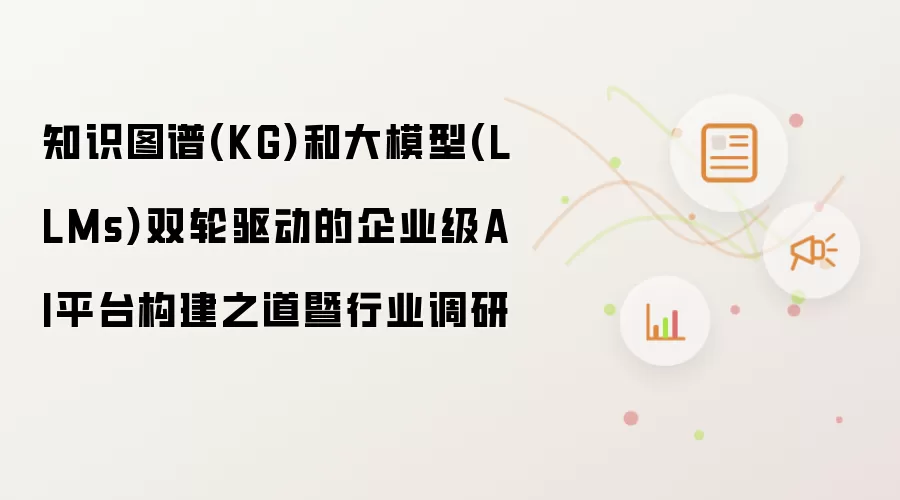 知识图谱(KG)和大模型(LLMs)双轮驱动的企业级AI平台构建之道暨行业调研