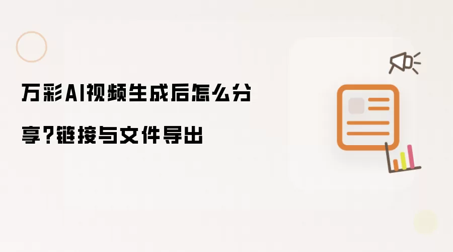 万彩AI视频生成后怎么分享？链接与文件导出