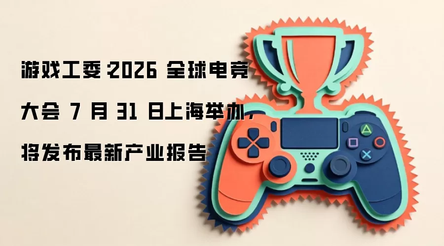 游戏工委：2026 全球电竞大会 7 月 31 日上海举办，将发布最新产业报告