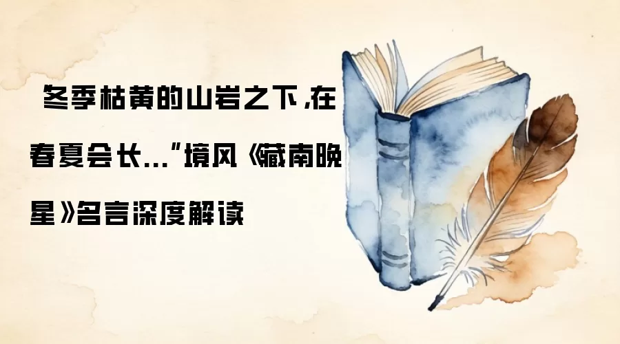 “冬季枯黄的山岩之下，在春夏会长...”境风《藏南晚星》名言深度解读