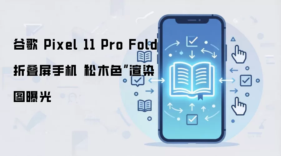 谷歌 Pixel 11 Pro Fold 折叠屏手机“松木色”渲染图曝光