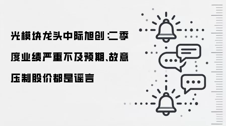 光模块龙头中际旭创：二季度业绩严重不及预期、故意压制股价都是谣言