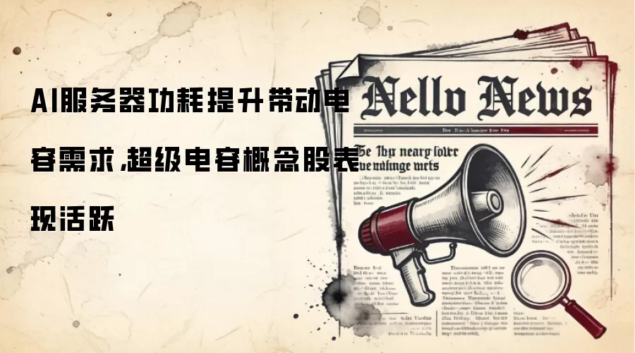 AI服务器功耗提升带动电容需求，超级电容概念股表现活跃