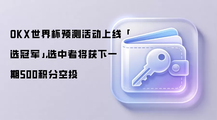OKX世界杯预测活动上线「选冠军」，选中者将获下一期500积分空投