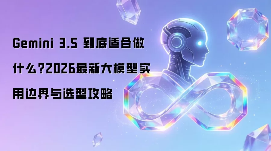 Gemini 3.5 到底适合做什么？2026最新大模型实用边界与选型攻略