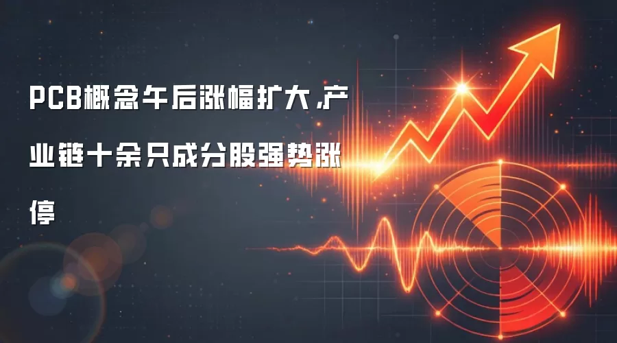 PCB概念午后涨幅扩大，产业链十余只成分股强势涨停