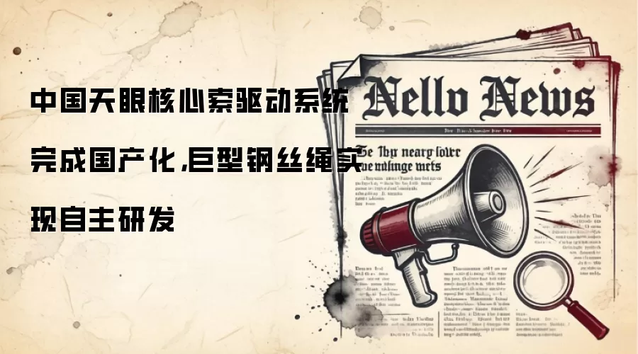 中国天眼核心索驱动系统完成国产化,巨型钢丝绳实现自主研发