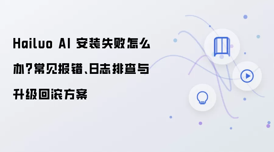 Hailuo AI 安装失败怎么办？常见报错、日志排查与升级回滚方案