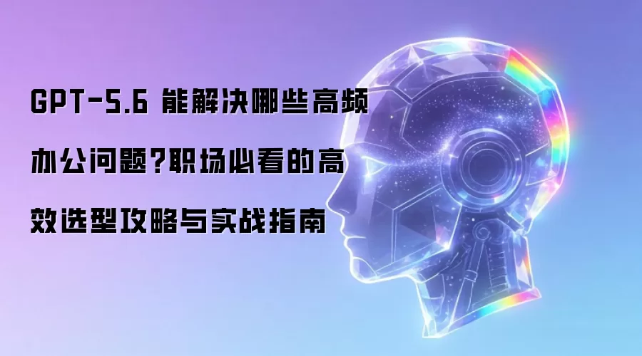 GPT-5.6 能解决哪些高频办公问题？职场必看的高效选型攻略与实战指南