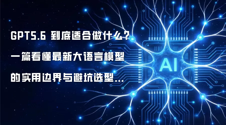 GPT5.6 到底适合做什么?一篇看懂最新大语言模型的实用边界与避坑选型攻略