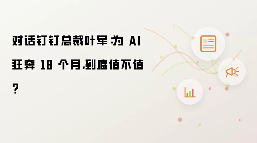 对话钉钉总裁叶军:为AI狂奔18个月,到底值不值?