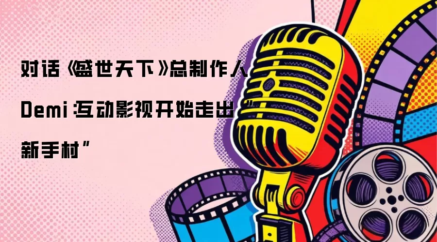 对话《盛世天下》总制作人Demi：互动影视开始走出“新手村”