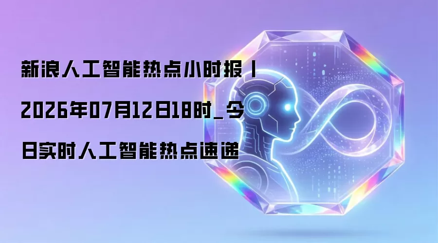 新浪人工智能热点小时报丨2026年07月12日18时_今日实时人工智能热点速递