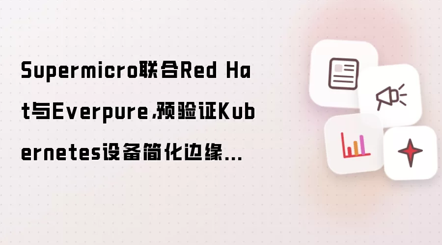 Supermicro联合Red Hat与Everpu re，预验证Kubernetes设备简化边缘AI部署