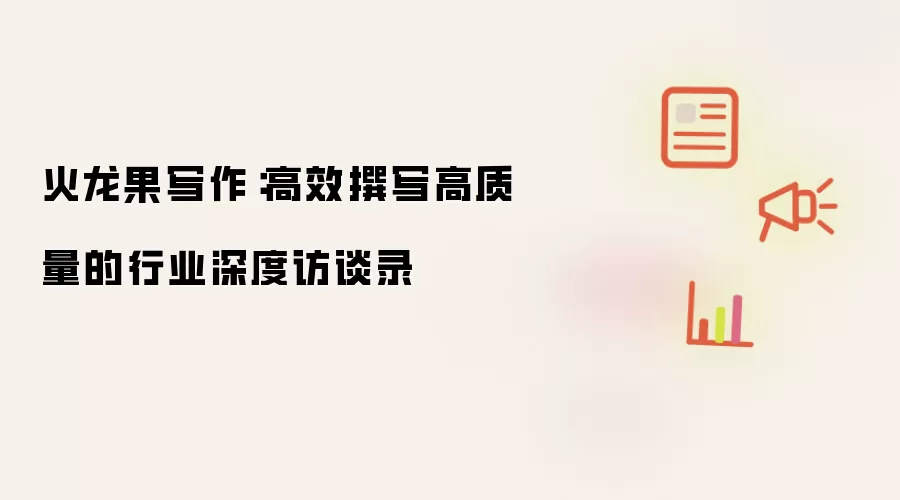 火龙果写作:高效撰写高质量的行业深度访谈录