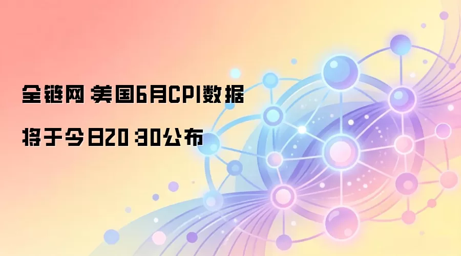 全链网:美国6月CPI数据将于今日20:30公布