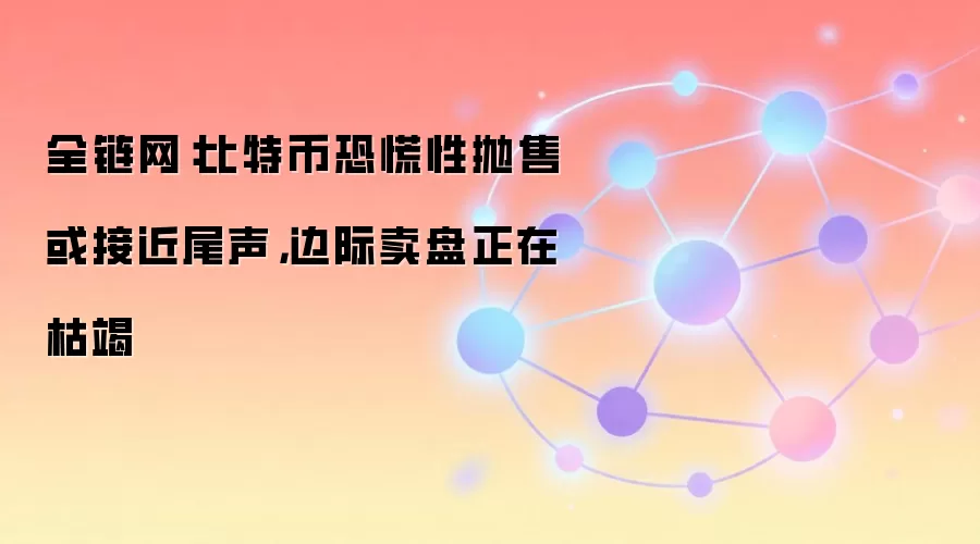 全链网:比特币恐慌性抛售或接近尾声,边际卖盘正在枯竭