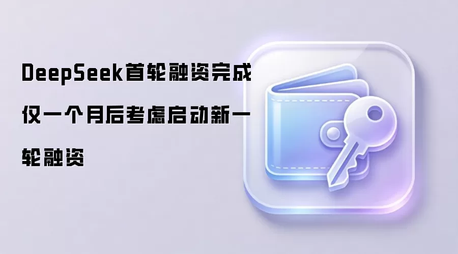 DeepSeek首轮融资完成仅一个月后考虑启动新一轮融资