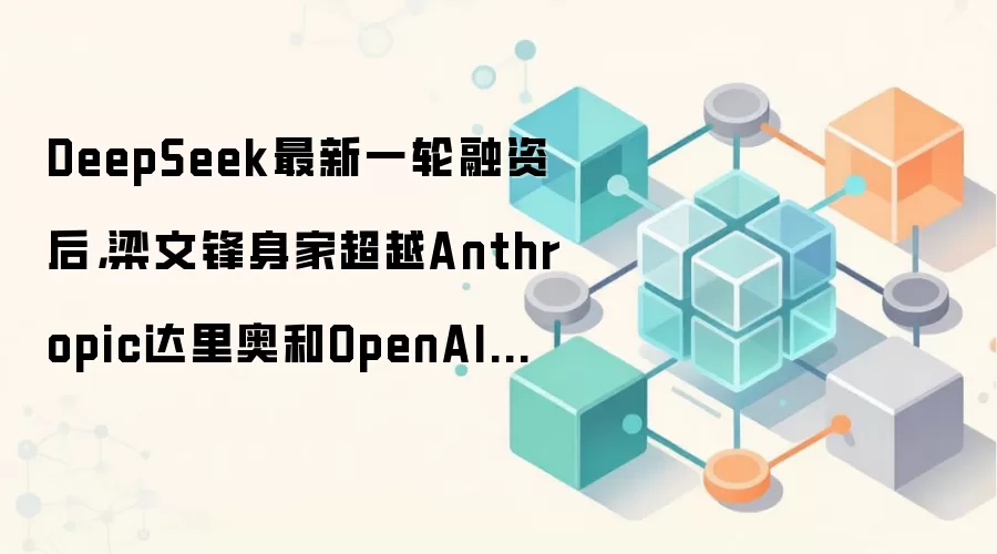 DeepSeek最新一轮融资后,梁文锋身家超越Anthropic达里奥和OpenAI布罗克曼